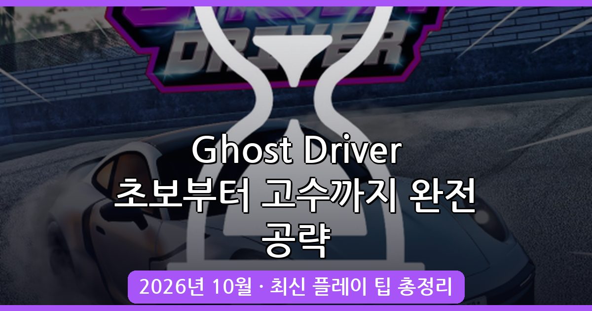 Ghost Driver 2026년 10월 완벽 공략 가이드: 초보부터 고수까지 플레이 핵심 전략 총정리
